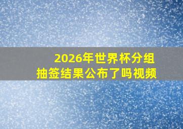 2026年世界杯分组抽签结果公布了吗视频