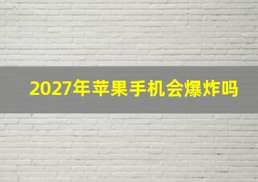 2027年苹果手机会爆炸吗