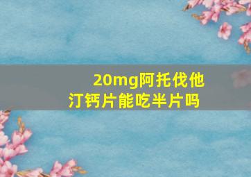 20mg阿托伐他汀钙片能吃半片吗