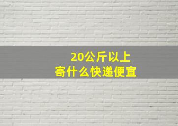 20公斤以上寄什么快递便宜