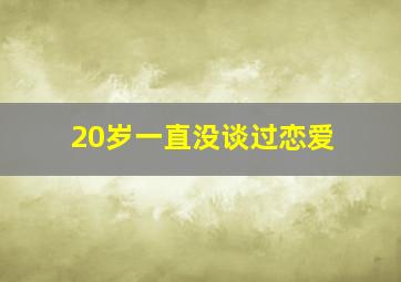 20岁一直没谈过恋爱