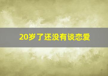 20岁了还没有谈恋爱