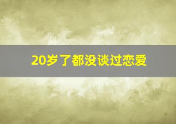 20岁了都没谈过恋爱