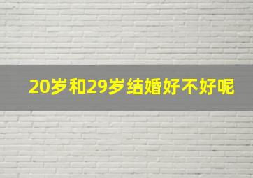 20岁和29岁结婚好不好呢