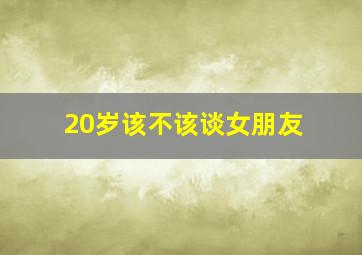 20岁该不该谈女朋友