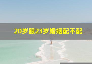 20岁跟23岁婚姻配不配