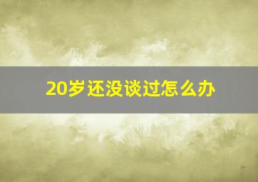 20岁还没谈过怎么办