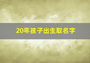 20年孩子出生取名字