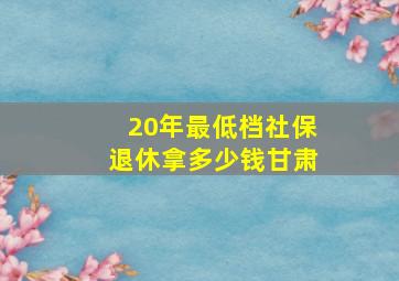 20年最低档社保退休拿多少钱甘肃