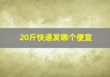 20斤快递发哪个便宜