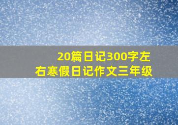 20篇日记300字左右寒假日记作文三年级