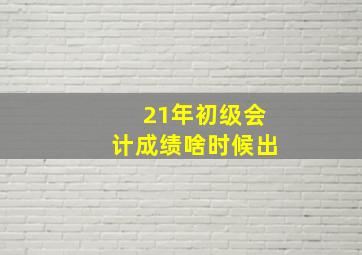 21年初级会计成绩啥时候出