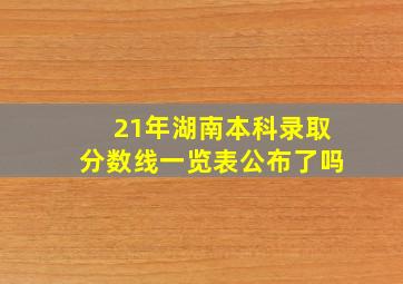 21年湖南本科录取分数线一览表公布了吗