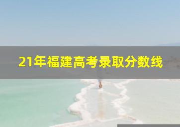 21年福建高考录取分数线