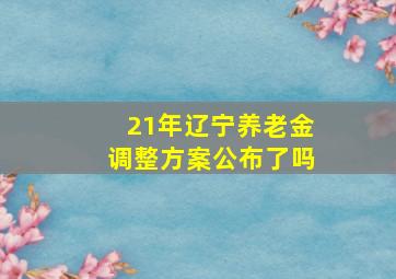 21年辽宁养老金调整方案公布了吗