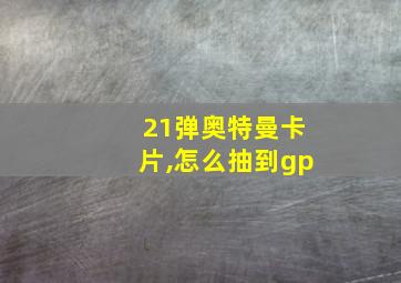 21弹奥特曼卡片,怎么抽到gp