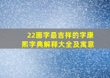 22画字最吉祥的字康熙字典解释大全及寓意