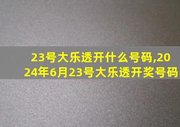 23号大乐透开什么号码,2024年6月23号大乐透开奖号码