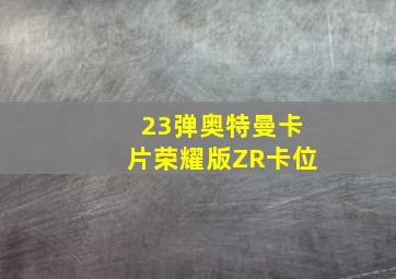 23弹奥特曼卡片荣耀版ZR卡位