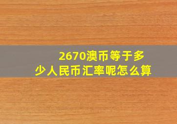 2670澳币等于多少人民币汇率呢怎么算