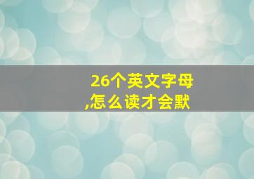 26个英文字母,怎么读才会默