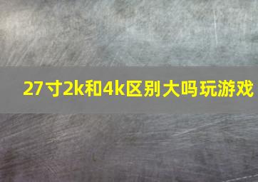 27寸2k和4k区别大吗玩游戏