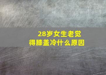 28岁女生老觉得膝盖冷什么原因