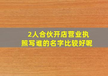 2人合伙开店营业执照写谁的名字比较好呢