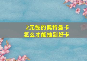 2元钱的奥特曼卡怎么才能抽到好卡