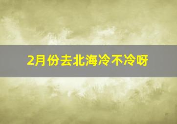 2月份去北海冷不冷呀