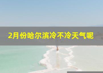 2月份哈尔滨冷不冷天气呢