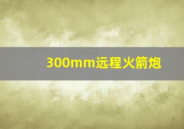 300mm远程火箭炮