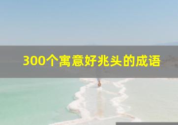 300个寓意好兆头的成语