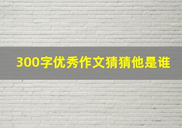 300字优秀作文猜猜他是谁