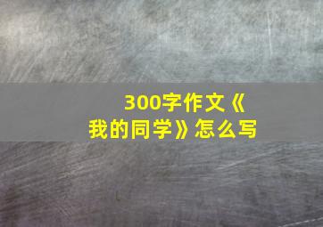 300字作文《我的同学》怎么写