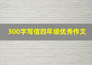 300字写信四年级优秀作文