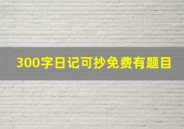 300字日记可抄免费有题目