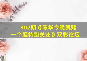 302期《陈华今晚就赌一个胆特别关注》双彩论坛