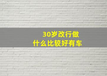 30岁改行做什么比较好有车