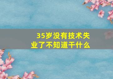 35岁没有技术失业了不知道干什么