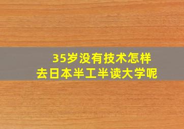 35岁没有技术怎样去日本半工半读大学呢