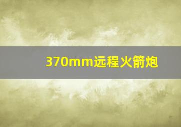 370mm远程火箭炮