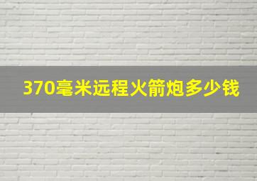 370毫米远程火箭炮多少钱