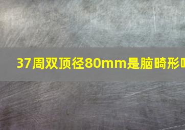 37周双顶径80mm是脑畸形吗