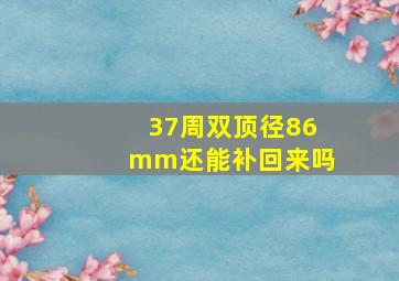 37周双顶径86mm还能补回来吗