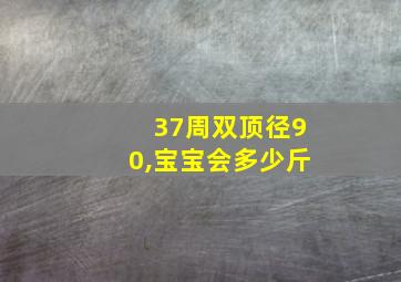 37周双顶径90,宝宝会多少斤