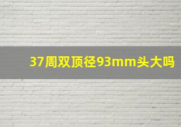 37周双顶径93mm头大吗