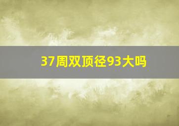 37周双顶径93大吗