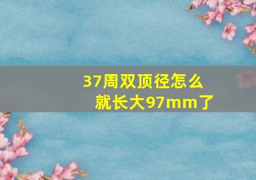 37周双顶径怎么就长大97mm了