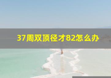 37周双顶径才82怎么办